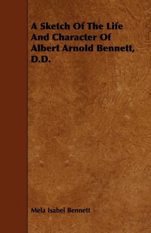 Mela Isabel Bennett A Sketch of the Life and Character of Albert Arnold Bennett, D.D.