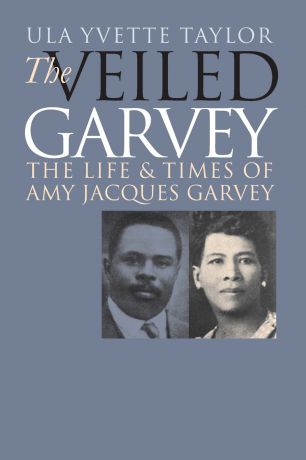Ula Y. Taylor Veiled Garvey. The Life and Times of Amy Jacques Garvey