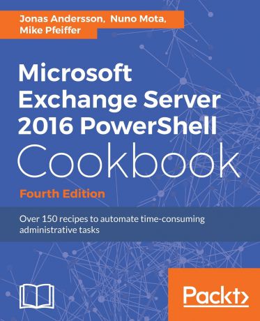 Jonas Andersson, Nuno Mota, Mike Pfeiffer Microsoft Exchange Server 2016 PowerShell Cookbook