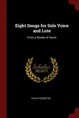 Philip Rosseter Eight Songs for Solo Voice and Lute. From a Booke of Ayres
