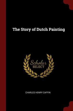 Charles Henry Caffin The Story of Dutch Painting