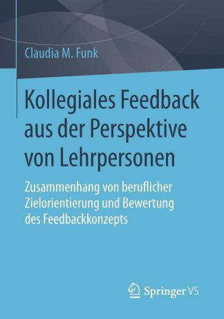 Claudia M. Funk Kollegiales Feedback aus der Perspektive von Lehrpersonen. Zusammenhang von beruflicher Zielorientierung und Bewertung des Feedbackkonzepts
