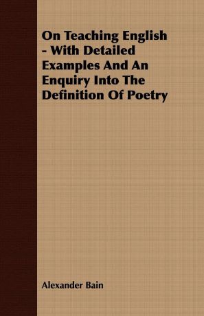 Alexander Bain On Teaching English - With Detailed Examples And An Enquiry Into The Definition Of Poetry