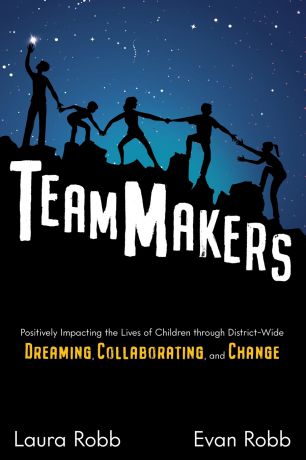 Laura Robb, Evan Robb TeamMakers. Positively Impacting the Lives of Children through District-Wide Dreaming, Collaborating, and Change