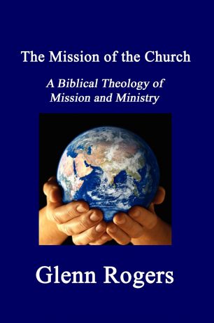 Glenn Rogers The Mission of the Church. A Biblical Theology of Mission and Ministry