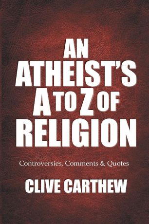 Clive Carthew An Atheist.s A to Z of Religion - Controversies, Comments and Quotes