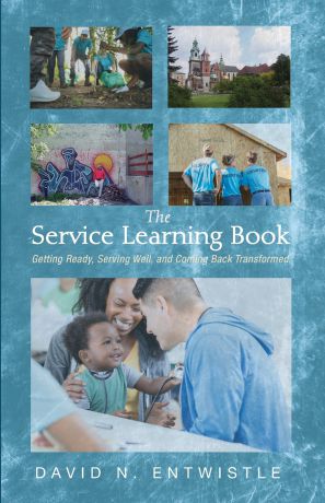 David N. Entwistle The Service Learning Book. Getting Ready, Serving Well, and Coming Back Transformed