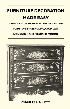 Charles Hallett Furniture Decoration Made Easy - A Practical Work Manual for Decorating Furniture by Stenciling, Gold-Leaf Application and FreeHand Painting