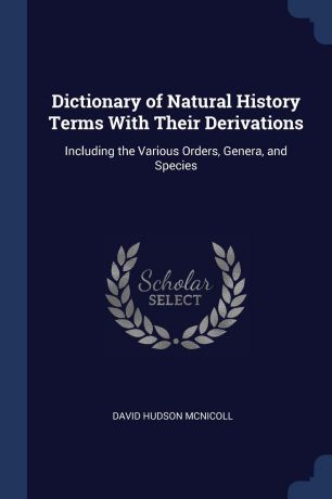 David Hudson McNicoll Dictionary of Natural History Terms With Their Derivations. Including the Various Orders, Genera, and Species