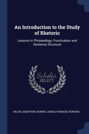 Helen Josephine Robins, Agnes Frances Perkins An Introduction to the Study of Rhetoric. Lessons in Phraseology, Punctuation and Sentence Structure