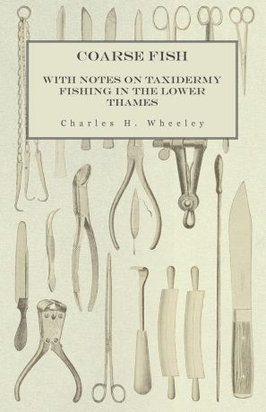 Charles H. Wheeley Coarse Fish - With Notes on Taxidermy Fishing in the Lower Thames