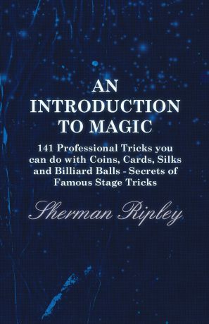 Sherman Ripley An Introduction to Magic - 141 Professional Tricks You Can Do with Coins, Cards, Silks and Billiard Balls - Secrets of Famous Stage Tricks