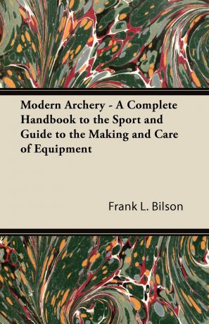Frank L. Bilson Modern Archery - A Complete Handbook to the Sport and Guide to the Making and Care of Equipment