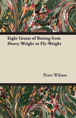 Peter Wilson Eight Greats of Boxing from Heavy-Weight to Fly-Weight