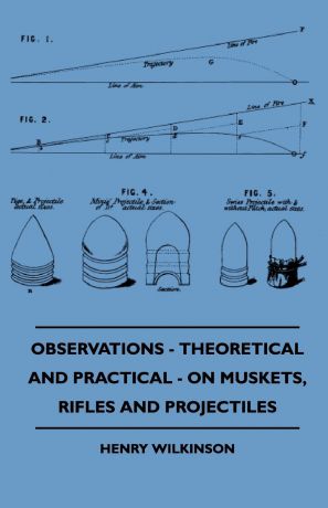 Henry Wilkinson Observations - Theoretical And Practical - On Muskets, Rifles And Projectiles