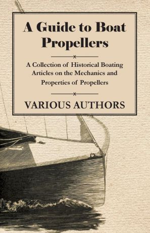 Various A Guide to Boat Propellers - A Collection of Historical Boating Articles on the Mechanics and Properties of Propellers