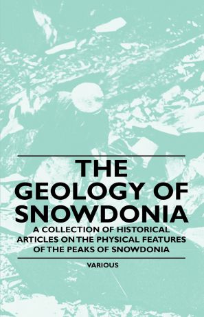 Various The Geology of Snowdonia - A Collection of Historical Articles on the Physical Features of the Peaks of Snowdonia