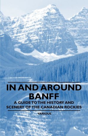 Various In and Around Banff - A Guide to the History and Scenery of the Canadian Rockies