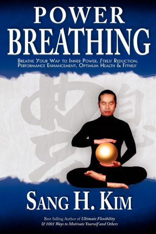 Sang H. Kim Power Breathing. Breathe Your Way to Inner Power, Stress Reduction, Performance Enhancement, Optimum Health & Fitness