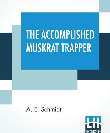 A. E. Schmidt The Accomplished Muskrat Trapper. A Book On Trapping For Amateurs