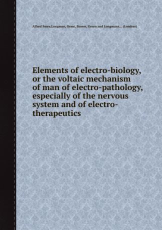 Alfred Smee Elements of electro-biology, or the voltaic mechanism of man of electro-pathology, especially of the nervous system and of electro-therapeutics