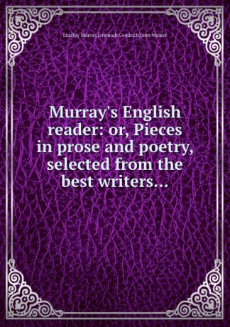W. John, M. Lindley, J. Goodrich Murray.s English reader: or, Pieces in prose and poetry, selected from the best writers