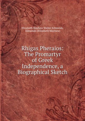 Elizabeth Mayhew Waller Edmonds Rhigas Pheraios: The Promartyr of Greek Independence, a Biographical Sketch