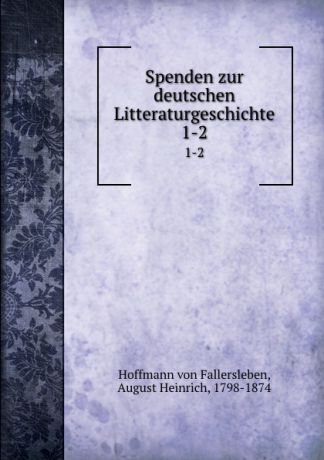 Hoffmann von Fallersleben Spenden zur deutschen Litteraturgeschichte. 1-2