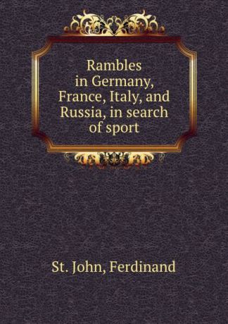 Ferdinand St. John Rambles in Germany, France, Italy, and Russia, in search of sport
