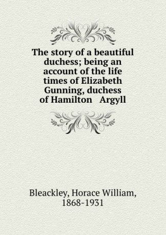 Horace William Bleackley The story of a beautiful duchess; being an account of the life . times of Elizabeth Gunning, duchess of Hamilton . Argyll