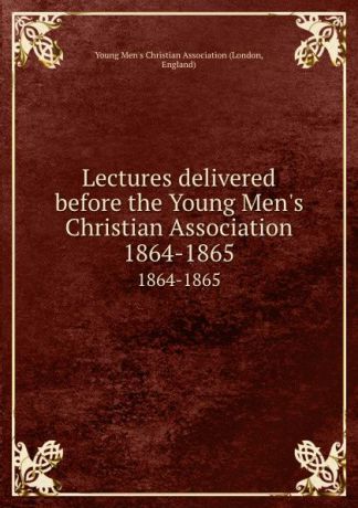 Lectures delivered before the Young Men.s Christian Association. 1864-1865