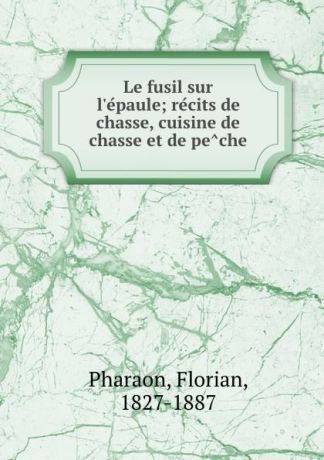 Florian Pharaon Le fusil sur l.epaule; recits de chasse, cuisine de chasse et de peche