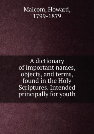 Howard Malcom A dictionary of important names, objects, and terms, found in the Holy Scriptures. Intended principally for youth
