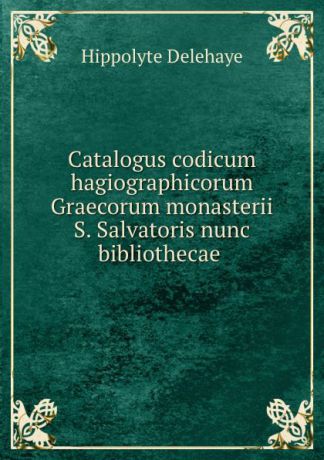 Hippolyte Delehaye Catalogus codicum hagiographicorum Graecorum monasterii S. Salvatoris nunc bibliothecae .