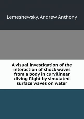 Andrew Anthony Lemeshewsky A visual investigation of the interaction of shock waves from a body in curvilinear diving flight by simulated surface waves on water.