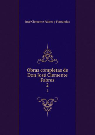 José Clemente Fabres y Fernández Obras completas de Don Jose Clemente Fabres. 2