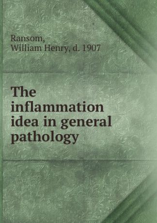William Henry Ransom The inflammation idea in general pathology