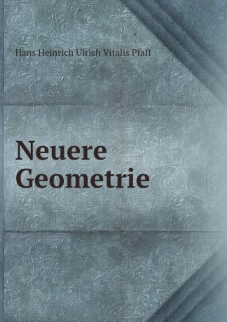 Hans Heinrich Ulrich Vitalis Pfaff Neuere Geometrie.