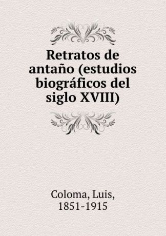 Luis Coloma Retratos de antano (estudios biograficos del siglo XVIII)