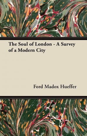 Ford Madox Hueffer The Soul of London - A Survey of a Modern City