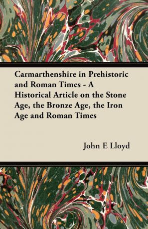 John E Lloyd Carmarthenshire in Prehistoric and Roman Times - A Historical Article on the Stone Age, the Bronze Age, the Iron Age and Roman Times