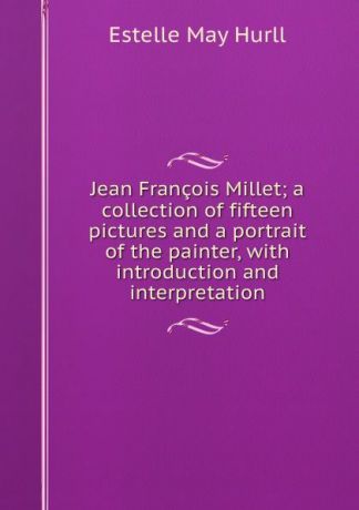 Estelle May Hurll Jean Francois Millet; a collection of fifteen pictures and a portrait of the painter, with introduction and interpretation