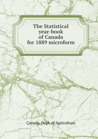 Canada. Dept. of Agriculture The Statistical year-book of Canada for 1889 microform