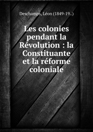 Léon Deschamps Les colonies pendant la Revolution : la Constituante et la reforme coloniale