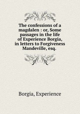 Experience Borgia The confessions of a magdalen : or, Some passages in the life of Experience Borgia, in letters to Forgiveness Mandeville, esq.