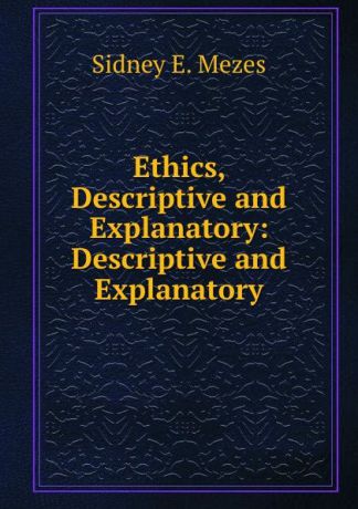 Sidney E. Mezes Ethics, Descriptive and Explanatory: Descriptive and Explanatory