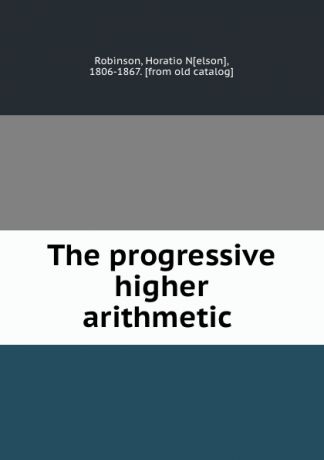 Horatio Nelson Robinson The progressive higher arithmetic