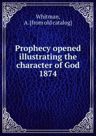 A. Whitman Prophecy opened illustrating the character of God 1874