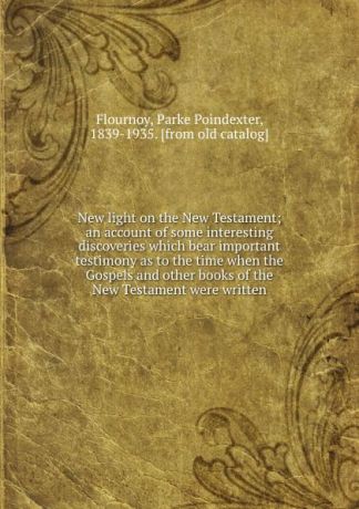 Parke Poindexter Flournoy New light on the New Testament; an account of some interesting discoveries which bear important testimony as to the time when the Gospels and other books of the New Testament were written