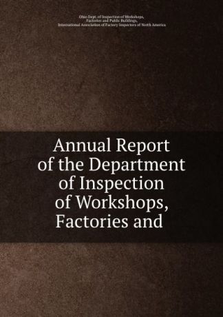 Ohio Dept. of Inspection of Workshops Annual Report of the Department of Inspection of Workshops, Factories and .
